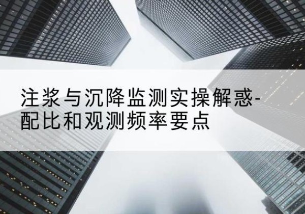 平远水泥浆配比不当会不会造成注浆管堵管？-注浆与沉降监测实操解惑-配比和观测频率要点
